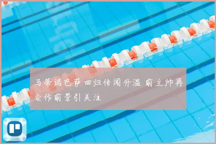 马蒂诺巴萨回归传闻升温 前主帅再合作前景引关注