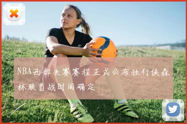 NBA西部决赛赛程正式公布独行侠森林狼首战时间确定