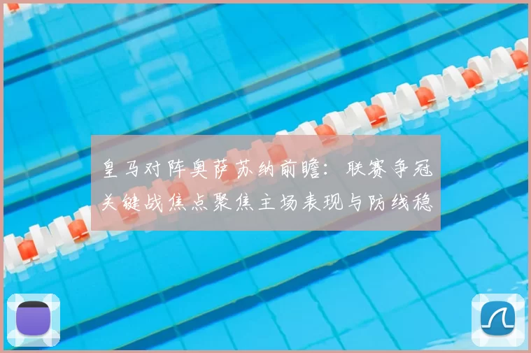 皇马对阵奥萨苏纳前瞻:联赛争冠关键战焦点聚焦主场表现与防线稳定性