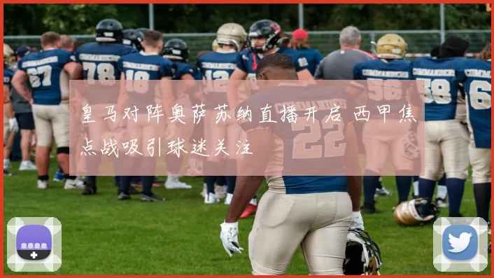 皇马对阵奥萨苏纳直播开启 西甲焦点战吸引球迷关注