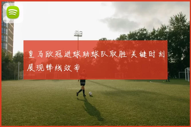 皇马欧冠进球助球队取胜 关键时刻展现锋线效率