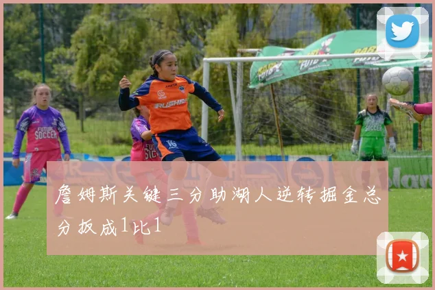 詹姆斯关键三分助湖人逆转掘金总分扳成1比1