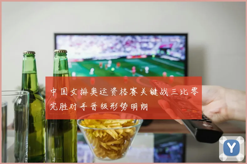 中国女排奥运资格赛关键战三比零完胜对手晋级形势明朗