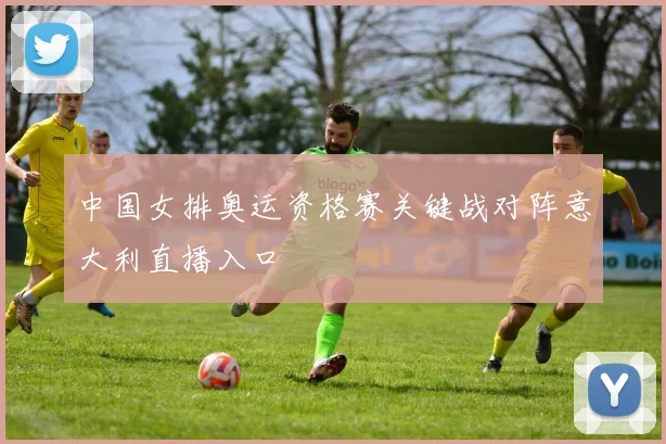中国女排奥运资格赛关键战对阵意大利直播入口
