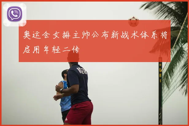 奥运会女排主帅公布新战术体系将启用年轻二传