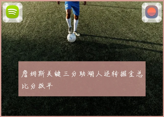 詹姆斯关键三分助湖人逆转掘金总比分扳平