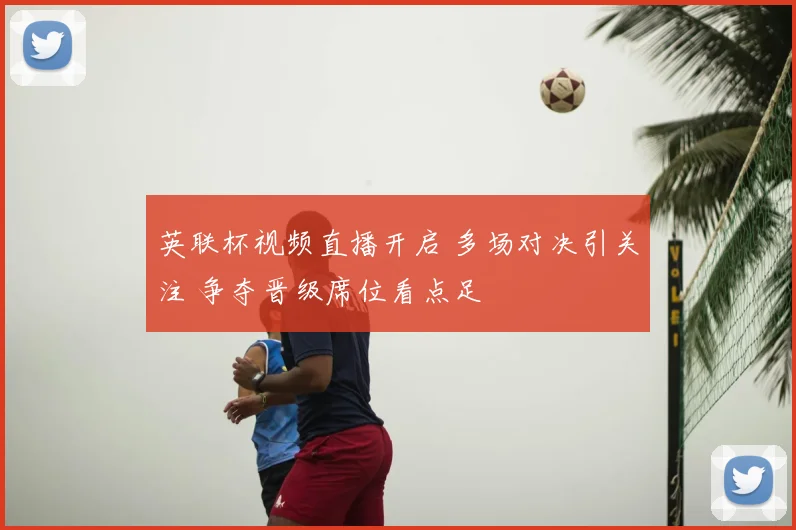 英联杯视频直播开启 多场对决引关注 争夺晋级席位看点足