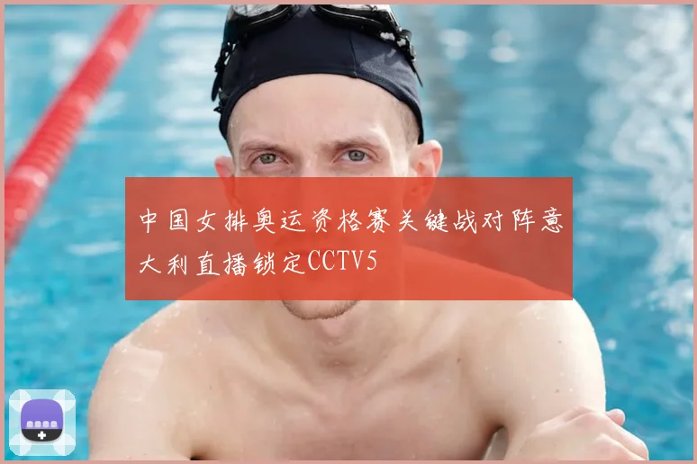 中国女排奥运资格赛关键战对阵意大利直播锁定CCTV5