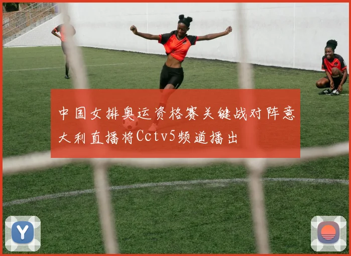 中国女排奥运资格赛关键战对阵意大利直播将Cctv5频道播出