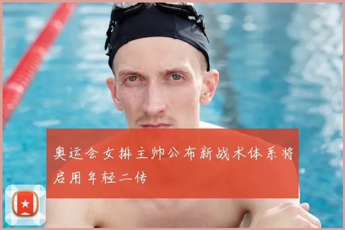 奥运会女排主帅公布新战术体系将启用年轻二传