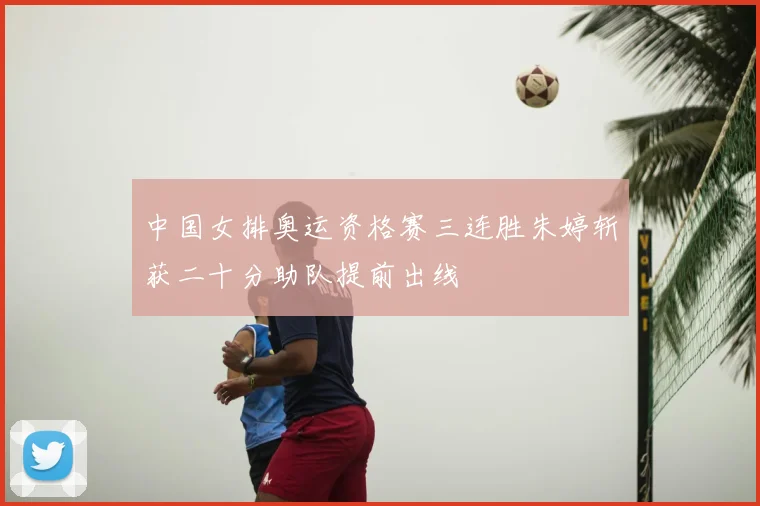 中国女排奥运资格赛三连胜朱婷斩获二十分助队提前出线