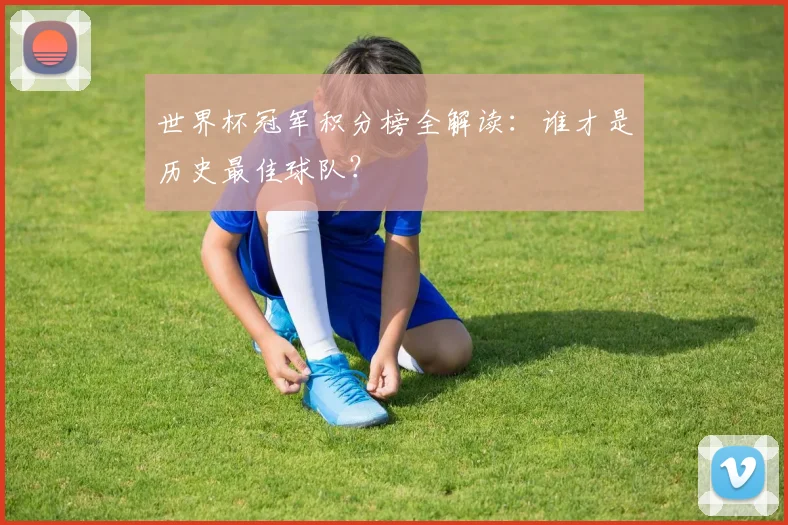世界杯冠军积分榜全解读:谁才是历史最佳球队?