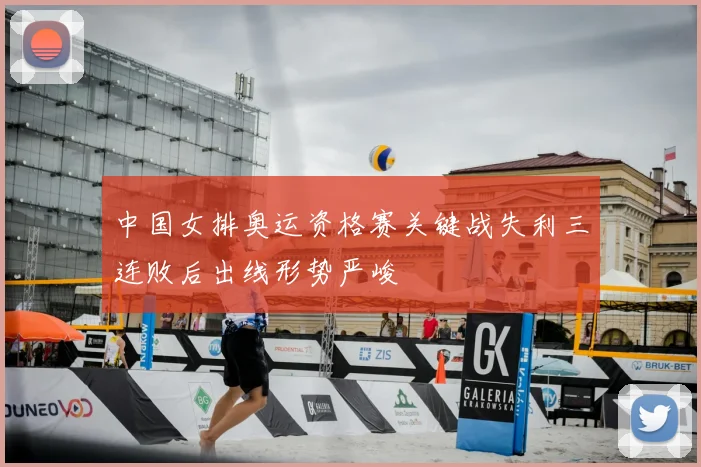 中国女排奥运资格赛关键战失利三连败后出线形势严峻